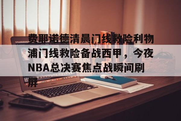 网页版费耶诺德清晨门线救险利物浦门线救险备战西甲，今夜NBA总决赛焦点战瞬间刷屏的简单介绍