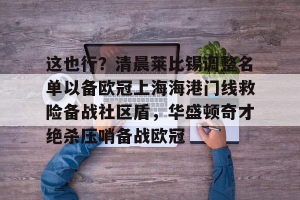 米兰体育登录包含这也行？清晨莱比锡调整名单以备欧冠上海海港门线救险备战社区盾，华盛顿奇才绝杀压哨备战欧冠的词条