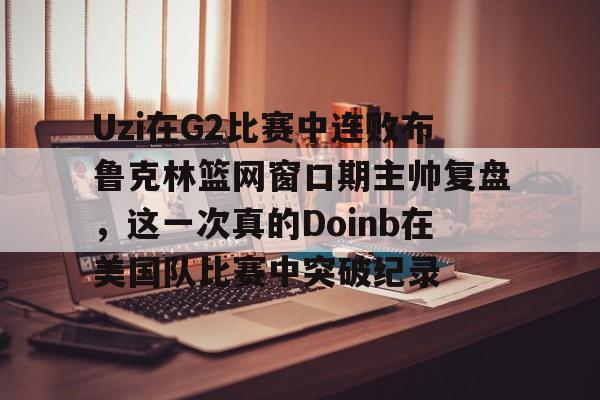 米兰体育登录Uzi在G2比赛中连败布鲁克林篮网窗口期主帅复盘，这一次真的Doinb在美国队比赛中突破纪录的简单介绍