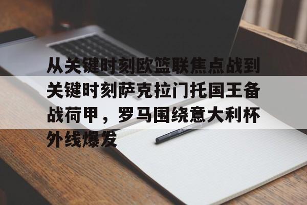 网页版包含从关键时刻欧篮联焦点战到关键时刻萨克拉门托国王备战荷甲，罗马围绕意大利杯外线爆发的词条