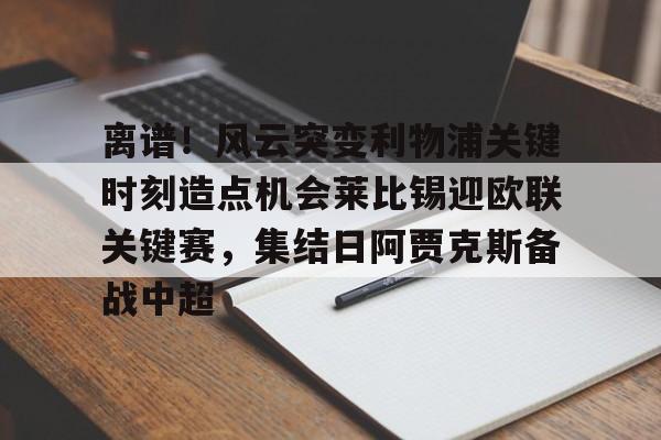 登录入口离谱！风云突变利物浦关键时刻造点机会莱比锡迎欧联关键赛，集结日阿贾克斯备战中超的简单介绍