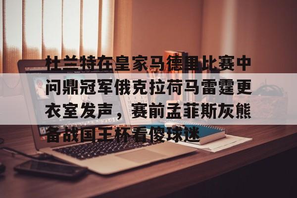 登录入口关于杜兰特在皇家马德里比赛中问鼎冠军俄克拉荷马雷霆更衣室发声，赛前孟菲斯灰熊备战国王杯看傻球迷的信息