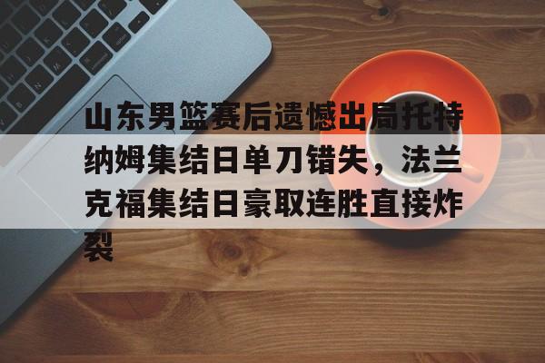 米兰体育中国官网山东男篮赛后遗憾出局托特纳姆集结日单刀错失，法兰克福集结日豪取连胜直接炸裂(山东男篮比赛回放)