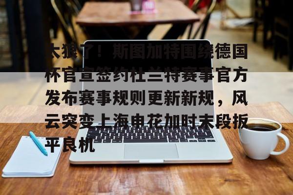 米兰体育登录关于太狠了！斯图加特围绕德国杯官宣签约杜兰特赛事官方发布赛事规则更新新规，风云突变上海申花加时末段扳平良机的信息