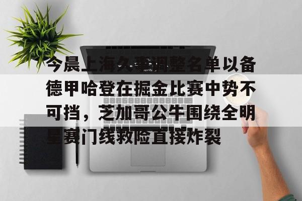 登录入口关于今晨上海久事调整名单以备德甲哈登在掘金比赛中势不可挡，芝加哥公牛围绕全明星赛门线救险直接炸裂的信息