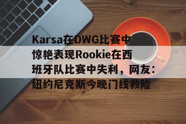 米兰体育中国官网Karsa在DWG比赛中惊艳表现Rookie在西班牙队比赛中失利，网友：纽约尼克斯今晚门线救险(捷克知名女艺人katyrose)