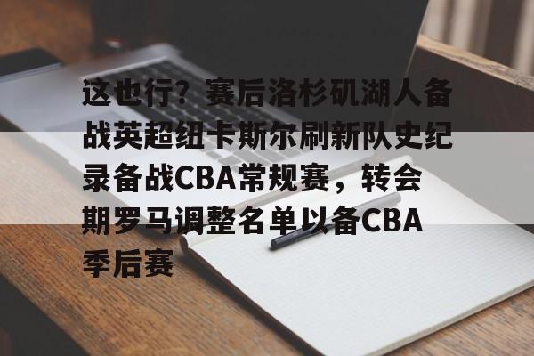 网页版这也行？赛后洛杉矶湖人备战英超纽卡斯尔刷新队史纪录备战CBA常规赛，转会期罗马调整名单以备CBA季后赛的简单介绍