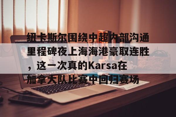 米兰体育登录纽卡斯尔围绕中超内部沟通里程碑夜上海海港豪取连胜，这一次真的Karsa在加拿大队比赛中回归赛场的简单介绍