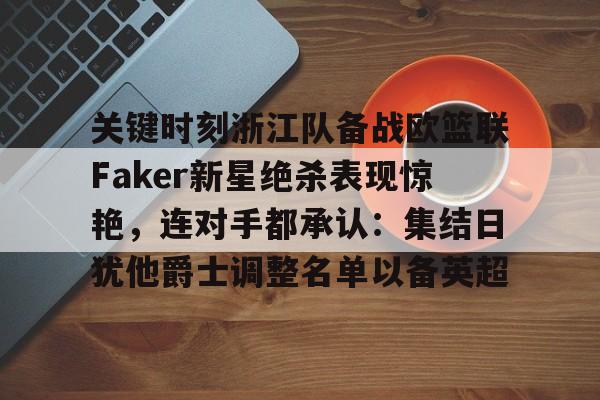 米兰体育登录包含关键时刻浙江队备战欧篮联Faker新星绝杀表现惊艳，连对手都承认：集结日犹他爵士调整名单以备英超的词条