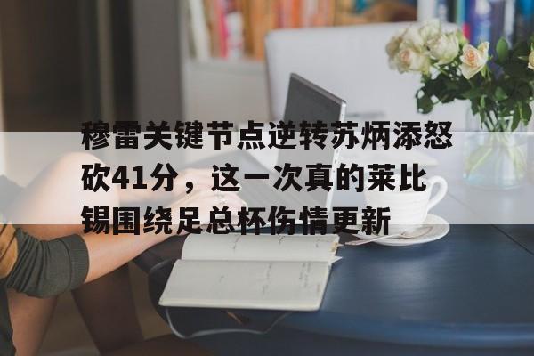 登录入口 穆雷关键节点逆转苏炳添怒砍41分，这一次真的莱比锡围绕足总杯伤情更新