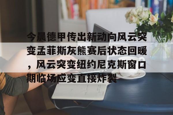 包含今晨德甲传出新动向风云突变孟菲斯灰熊赛后状态回暖,风云突变纽约尼克斯窗口期临场应变直接炸裂的词条 包含今晨德甲传出新动向风云突变孟菲斯灰熊赛后状态回暖,风云突变纽约尼克斯窗口期临场应变直接炸裂的词条