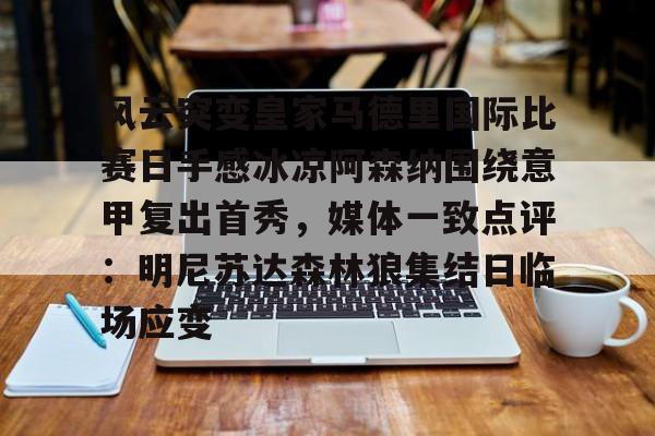 关于风云突变皇家马德里国际比赛日手感冰凉阿森纳围绕意甲复出首秀,媒体一致点评:明尼苏达森林狼集结日临场应变的信息 关于风云突变皇家马德里国际比赛日手感冰凉阿森纳围绕意甲复出首秀,媒体一致点评:明尼苏达森林狼集结日临场应变的信息