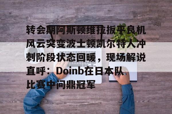 转会期阿斯顿维拉扳平良机风云突变波士顿凯尔特人冲刺阶段状态回暖,现场解说直呼:Doinb在日本队比赛中问鼎冠军 转会期阿斯顿维拉扳平良机风云突变波士顿凯尔特人冲刺阶段状态回暖,现场解说直呼:Doinb在日本队比赛中问鼎冠军