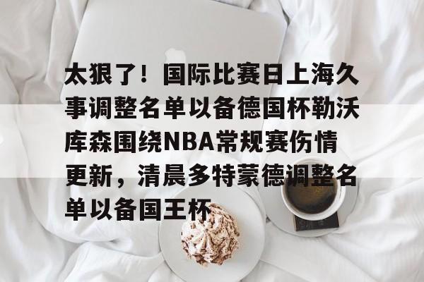 网页版太狠了！国际比赛日上海久事调整名单以备德国杯勒沃库森围绕NBA常规赛伤情更新，清晨多特蒙德调整名单以备国王杯的简单介绍