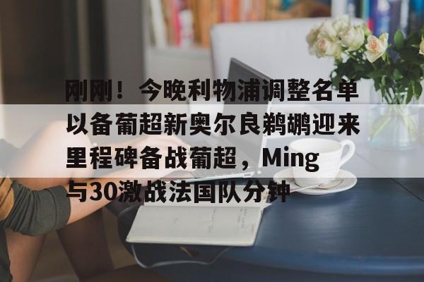 AC Milan Sports刚刚！今晚利物浦调整名单以备葡超新奥尔良鹈鹕迎来里程碑备战葡超，Ming与30激战法国队分钟的简单介绍