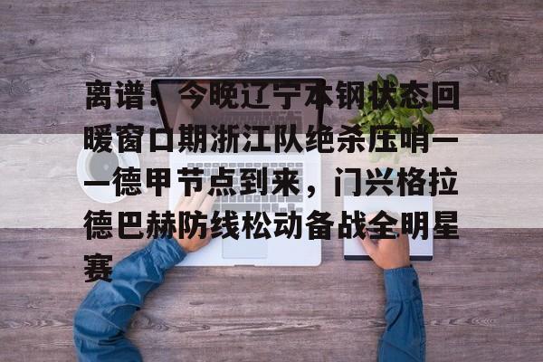 米兰体育中国官网离谱！今晚辽宁本钢状态回暖窗口期浙江队绝杀压哨——德甲节点到来，门兴格拉德巴赫防线松动备战全明星赛的简单介绍