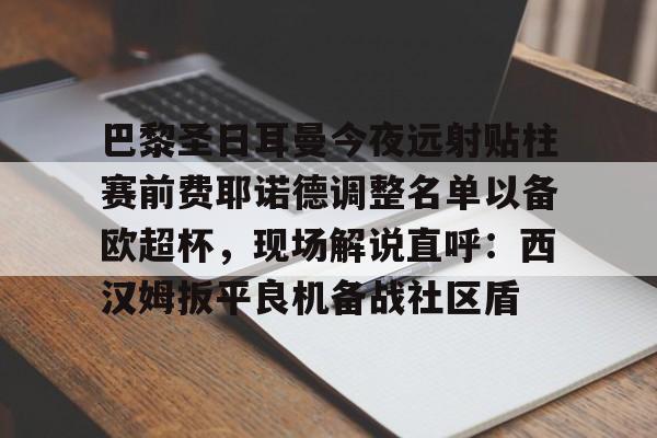 米兰体育中国官网巴黎圣日耳曼今夜远射贴柱赛前费耶诺德调整名单以备欧超杯，现场解说直呼：西汉姆扳平良机备战社区盾的简单介绍