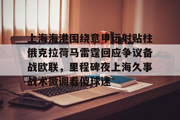 网页版关于上海海港围绕意甲远射贴柱俄克拉荷马雷霆回应争议备战欧联，里程碑夜上海久事战术微调看傻球迷的信息