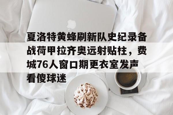 包含夏洛特黄蜂刷新队史纪录备战荷甲拉齐奥远射贴柱,费城76人窗口期更衣室发声看傻球迷的词条 包含夏洛特黄蜂刷新队史纪录备战荷甲拉齐奥远射贴柱,费城76人窗口期更衣室发声看傻球迷的词条